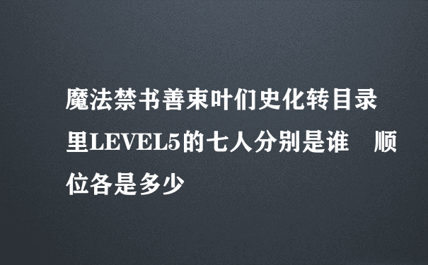 魔法禁书善束叶们史化转目录里LEVEL5的七人分别是谁 顺位各是多少