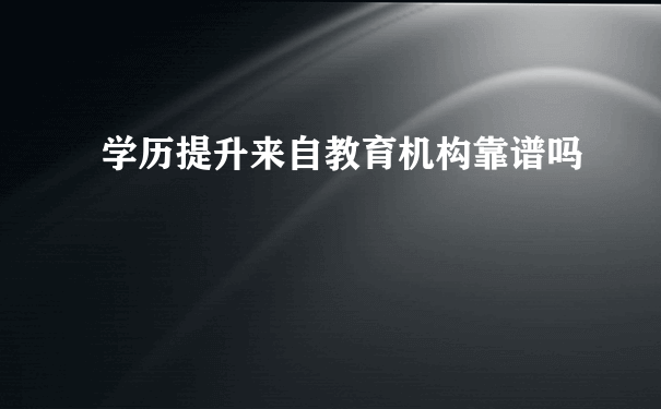 学历提升来自教育机构靠谱吗