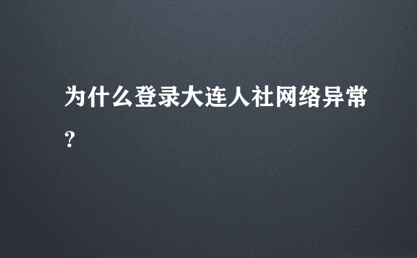 为什么登录大连人社网络异常？