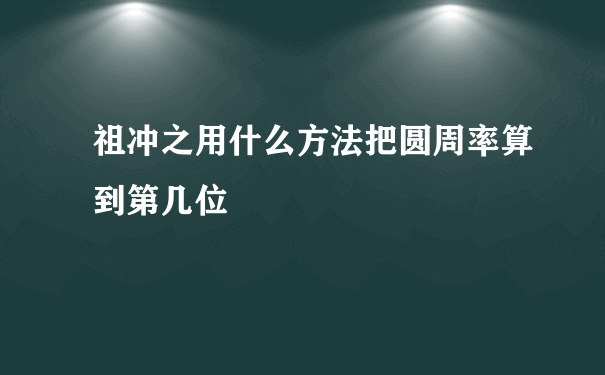 祖冲之用什么方法把圆周率算到第几位