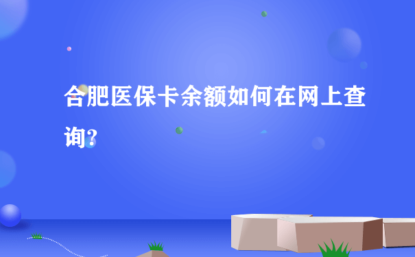 合肥医保卡余额如何在网上查询?