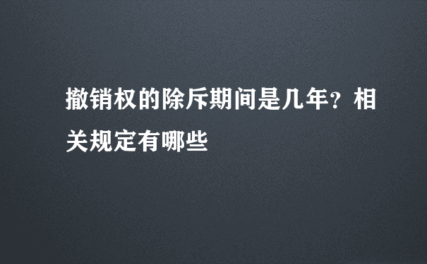 撤销权的除斥期间是几年？相关规定有哪些