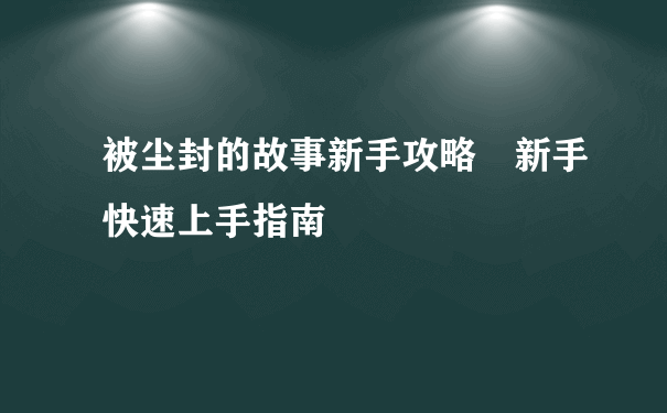 被尘封的故事新手攻略 新手快速上手指南