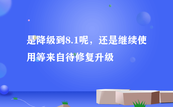 是降级到8.1呢，还是继续使用等来自待修复升级