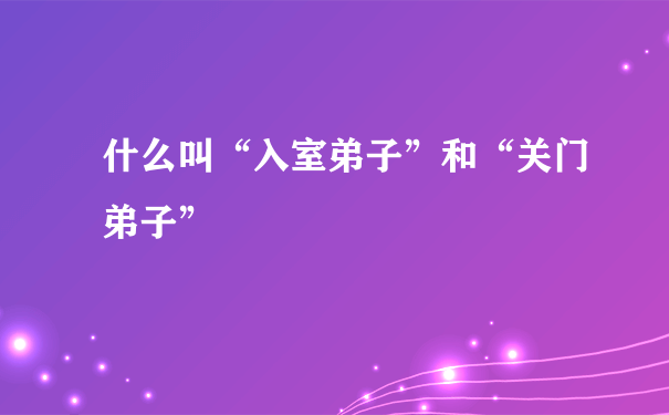 什么叫“入室弟子”和“关门弟子”