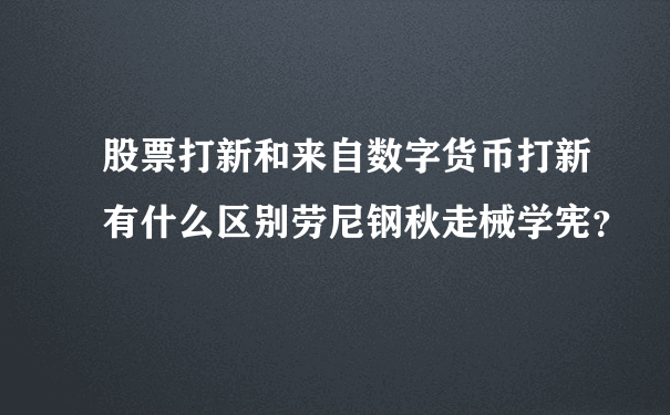 股票打新和来自数字货币打新有什么区别劳尼钢秋走械学宪？