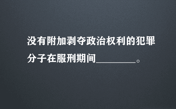 没有附加剥夺政治权利的犯罪分子在服刑期间________。