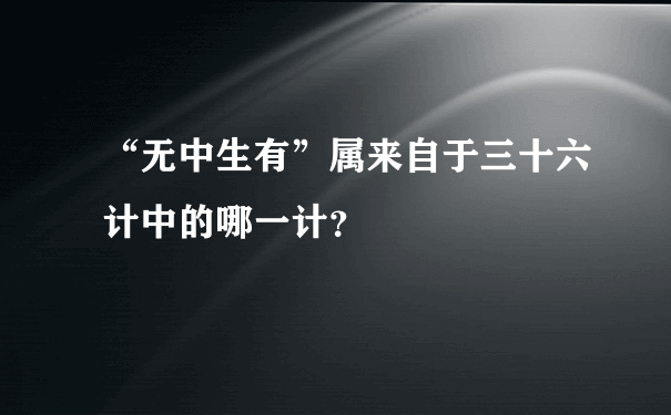 “无中生有”属来自于三十六计中的哪一计？