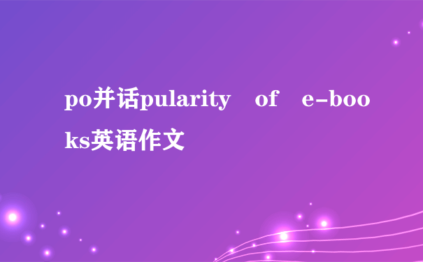 po并话pularity of e-books英语作文