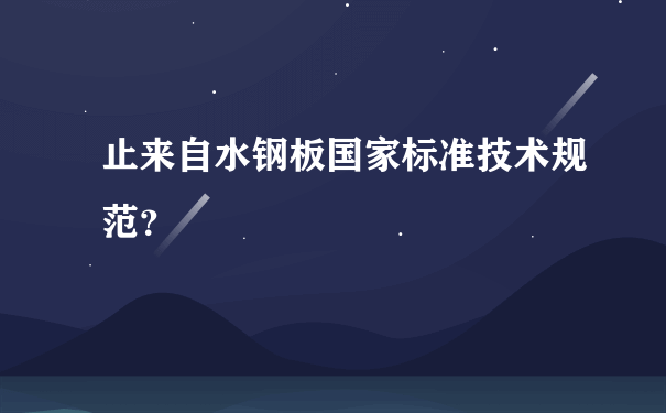 止来自水钢板国家标准技术规范？