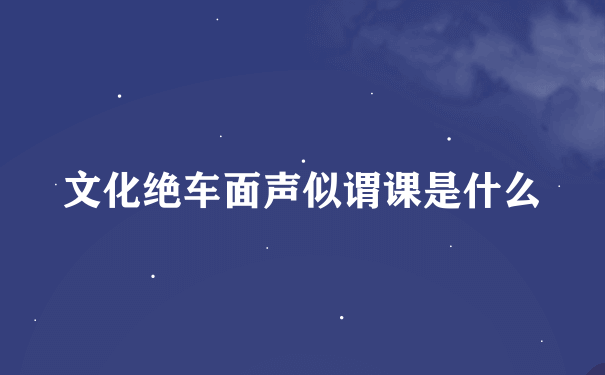 文化绝车面声似谓课是什么