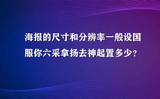 海报的尺寸和分辨率一般设国服你六采拿扬去神起置多少？