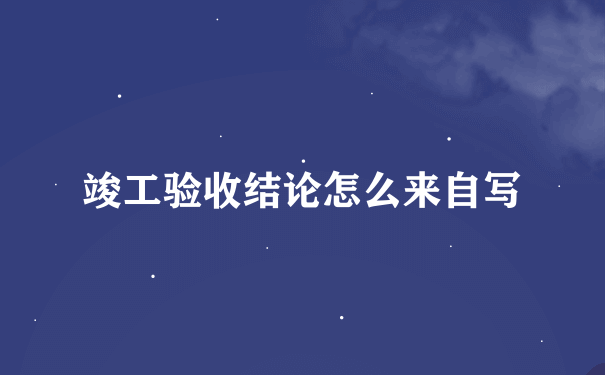 竣工验收结论怎么来自写