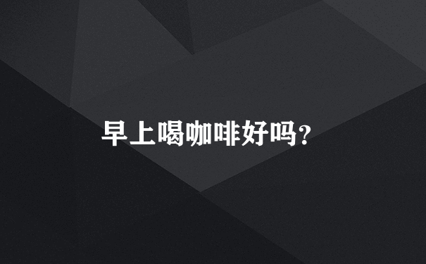 早上喝咖啡好吗？