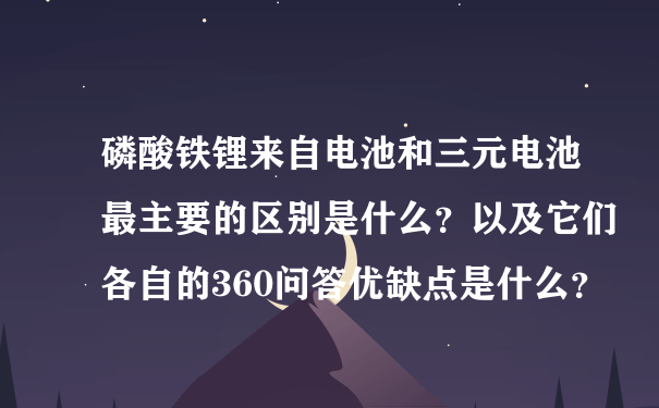 磷酸铁锂来自电池和三元电池最主要的区别是什么？以及它们各自的360问答优缺点是什么？