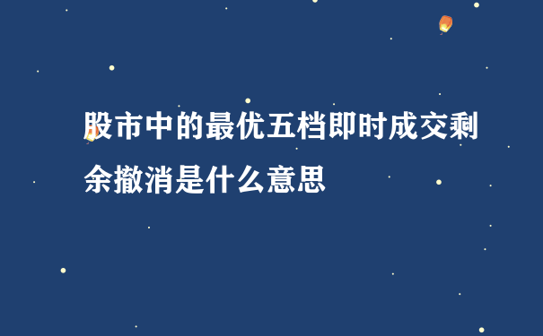 股市中的最优五档即时成交剩余撤消是什么意思