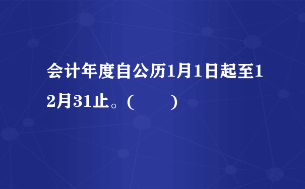 会计年度自公历1月1日起至12月31止。(  )