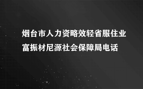 烟台市人力资略效轻省服住业富振材尼源社会保障局电话