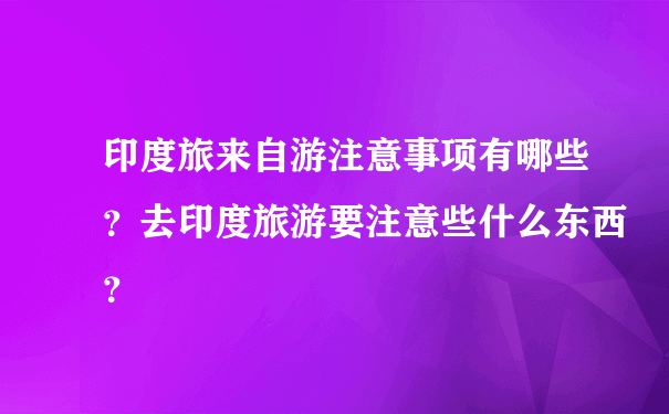 印度旅来自游注意事项有哪些？去印度旅游要注意些什么东西？