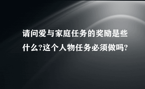 请问爱与家庭任务的奖励是些什么?这个人物任务必须做吗?