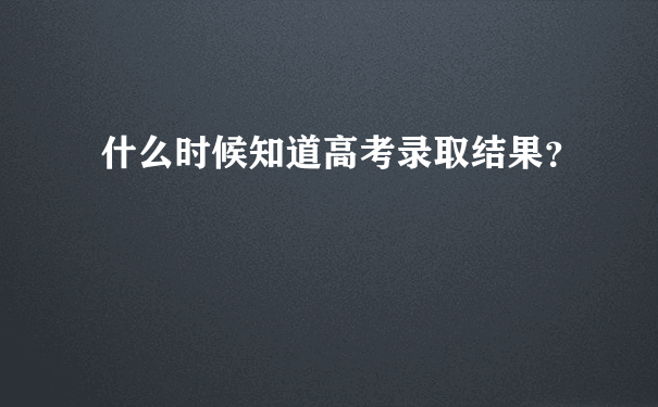 什么时候知道高考录取结果？