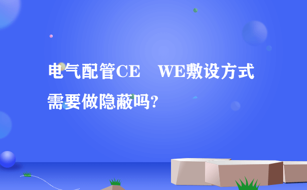 电气配管CE WE敷设方式需要做隐蔽吗?