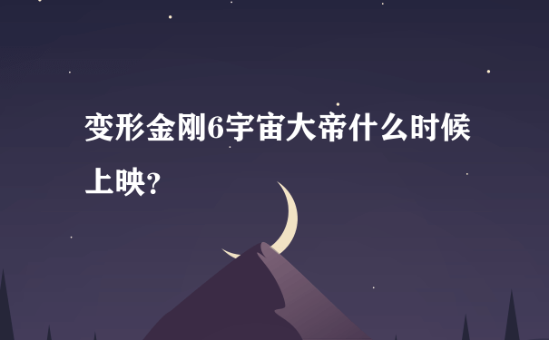 变形金刚6宇宙大帝什么时候上映？