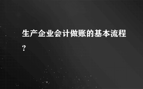 生产企业会计做账的基本流程？