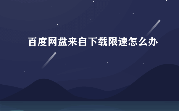 百度网盘来自下载限速怎么办