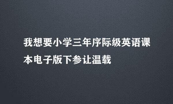 我想要小学三年序际级英语课本电子版下参让温载