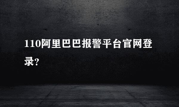 110阿里巴巴报警平台官网登录？