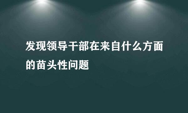 发现领导干部在来自什么方面的苗头性问题