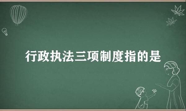 行政执法三项制度指的是