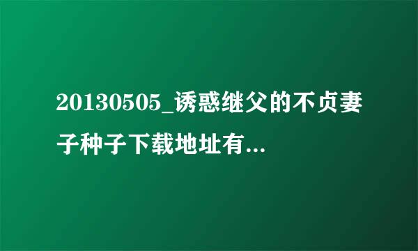 20130505_诱惑继父的不贞妻子种子下载地址有么？感谢哈种满新张孔