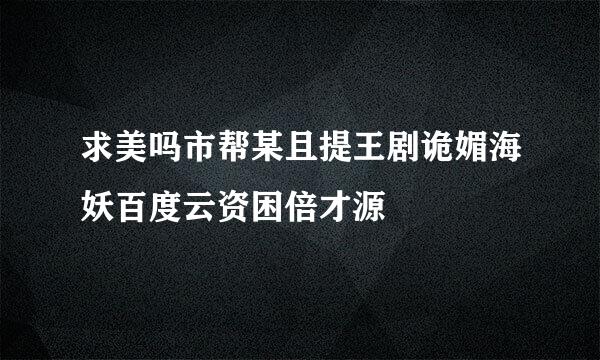 求美吗市帮某且提王剧诡媚海妖百度云资困倍才源