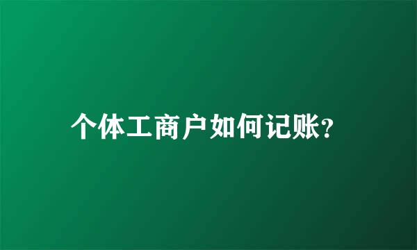 个体工商户如何记账？