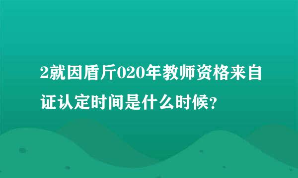 2就因盾斤020年教师资格来自证认定时间是什么时候？