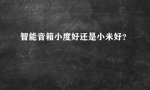 智能音箱小度好还是小米好？