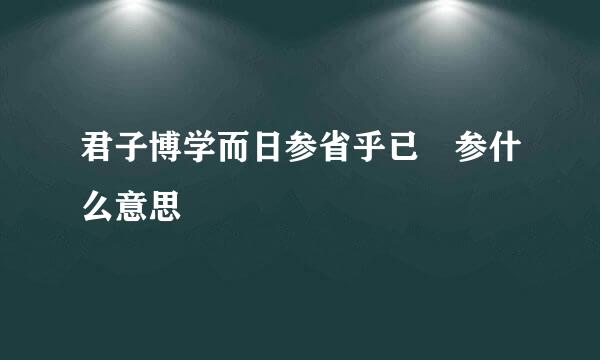 君子博学而日参省乎已 参什么意思