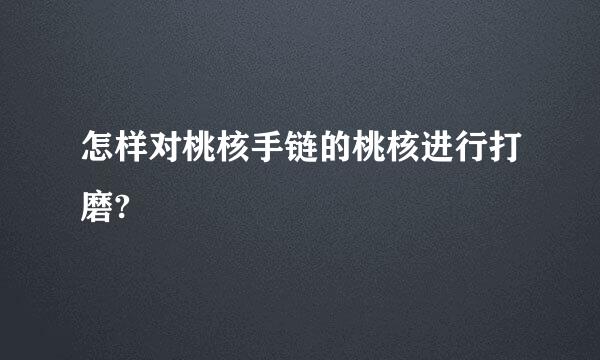 怎样对桃核手链的桃核进行打磨?