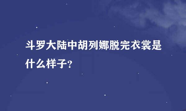 斗罗大陆中胡列娜脱完衣裳是什么样子？