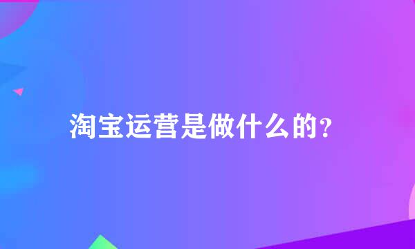 淘宝运营是做什么的？