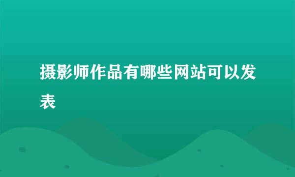 摄影师作品有哪些网站可以发表