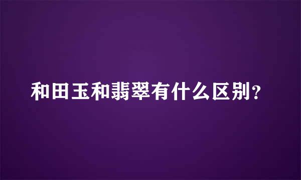 和田玉和翡翠有什么区别？