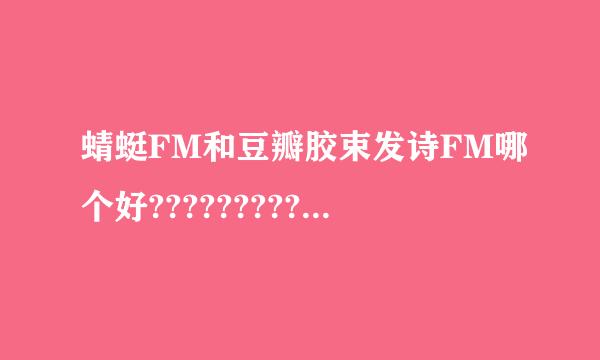 蜻蜓FM和豆瓣胶束发诗FM哪个好?????????来自??????