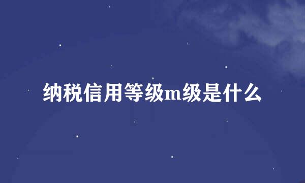 纳税信用等级m级是什么