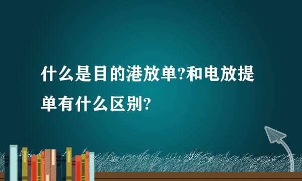 什么是目的港放单?和电放提单有什么区别?