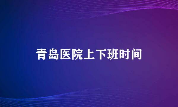 青岛医院上下班时间