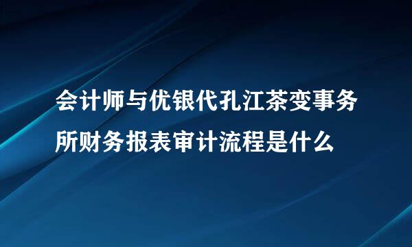 会计师与优银代孔江茶变事务所财务报表审计流程是什么