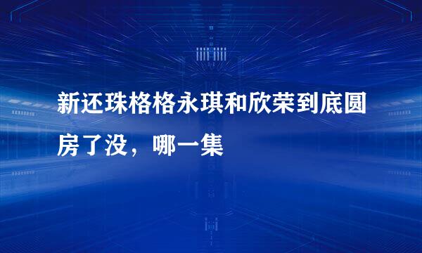 新还珠格格永琪和欣荣到底圆房了没，哪一集